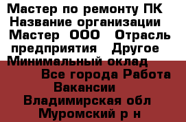 Мастер по ремонту ПК › Название организации ­ Мастер, ООО › Отрасль предприятия ­ Другое › Минимальный оклад ­ 120 000 - Все города Работа » Вакансии   . Владимирская обл.,Муромский р-н